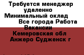 Требуется менеджер удаленно › Минимальный оклад ­ 15 000 - Все города Работа » Вакансии   . Кемеровская обл.,Анжеро-Судженск г.